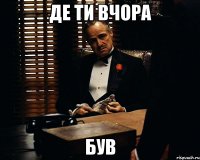 де ти вчора був