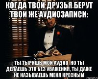 Когда твои друзья берут твои же аудиозаписи: Ты тыришь мои аудио, но ты делаешь это без уважения, ты даже не называешь меня кресным