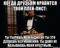 Когда друзьям нравится твой плей-лист: Ты тыришь мой аудио,но ты это делаешь без уважения, ты даже не называешь меня крестным...