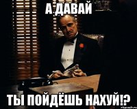 А давай Ты пойдёшь нахуй!?