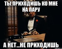 ты приходишь ко мне на пару а нет...не приходишь