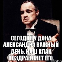 Сегодня у Дона Александра важный день. Наш клан поздравляет его.