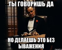 Ты говоришь да но делаешь это без ыважения