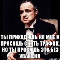 Ты приходишь ко мне и просишь снять трафик, но ты просишь это без уважени