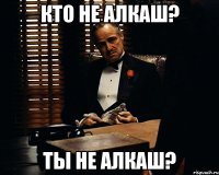 Кто не алкаш? Ты не алкаш?