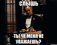 Слышь ты чё меня не уважаешь?