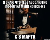 я знаю что тебе абсолютно пофиг на меня но все-же с 8 марта