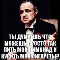 Ты думаешь что можешь просто так пить мой лимонад и курить мои сигареты?