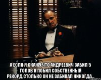  А если я скажу,что Андреевич забил 5 голов и побил собственный рекорд.Столько он не забивал никогда...