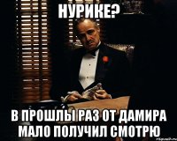 Нурике? в прошлы раз от Дамира мало получил смотрю