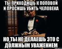 Ты приходишь к Поповой и просишь убить человека но ты не делаешь это с должным уважением