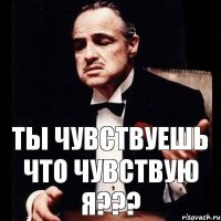 Ты чувствуешь что чувствую я???