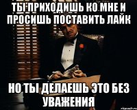 Ты приходишь ко мне и просишь поставить лайк Но ты делаешь это без уважения