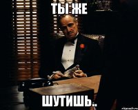 Ты же шутишь..