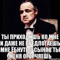 Ты приходишь ко мне и даже не предлогаешь мне ёбнуть ? Сынок ты меня огорчяешь