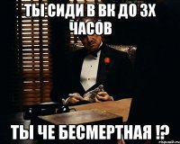 Ты сиди в вк до 3х часов Ты че бесмертная !?