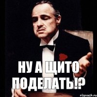 НУ А ЩИТО ПОДЕЛАТЬ!?