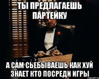 ты предлагаешь партейку а сам сьебываешь как хуй знает кто посреди игры