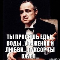 ТЫ ПРОСИШЬ ЕДЫ , ВОДЫ , УВАЖЕНИЯ И ЛЮБВИ... ЛУКСОР ТЫ охуел...