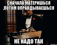 Сначала материшься ,потом оправдываешься не надо так