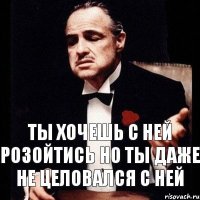 ты хочешь с ней розойтись но ты даже не целовался с ней