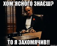 хом*ясного знаєш? то я захомячив!!