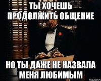 Ты хочешь продолжить общение Но ты даже не назвала меня любимым