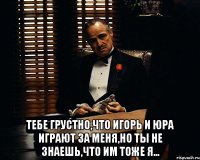  Тебе грустно,что Игорь и Юра играют за меня,но ты не знаешь,что им тоже я...