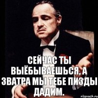 Сейчас ты выёбываешься, а зватра мы тебе пизды дадим.