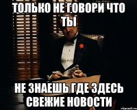 только не говори что ты не знаешь где здесь свежие новости