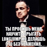 Ты просишь меня научить прыгать LongJump,но делаешь это без уважения.