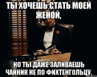 Ты хочешь стать моей женой, но ты даже заливаешь чайник не по Фихтенгольцу.