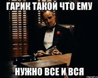 Гарик такой что ему нужно все и вся