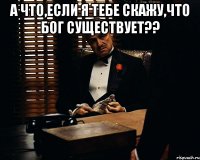 а что,если я тебе скажу,что БОГ существует?? 