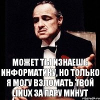 Может ты изнаешь информатику, но только я могу взломать твой Linux за пару минут