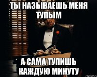 ТЫ НАЗЫВАЕШЬ МЕНЯ ТУПЫМ А САМА ТУПИШЬ КАЖДУЮ МИНУТУ