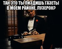 так это ты пиздишь газеты в моем районе, лузерок? 