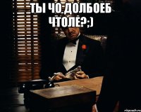 Ты чо долбоеб чтоле?;) 