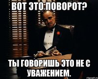 Вот это поворот? Ты говоришь это не с уважением.