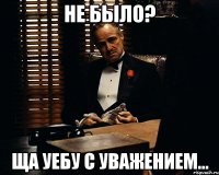 Не было? Ща уебу с уважением...