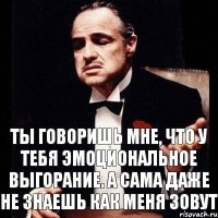 Ты говоришь мне, что у тебя эмоциональное выгорание. А сама даже не знаешь как меня зовут