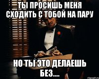 ты просишь меня сходить с тобой на пару но ты это делаешь без....