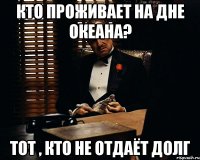 Кто проживает на дне океана? Тот , кто не отдаёт долг