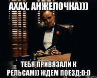 АХАХ. АНЖЕЛОЧКА))) ТЕБЯ ПРИВЯЗАЛИ К РЕЛЬСАМ)) ЖДЕМ ПОЕЗД:D:D