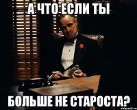 А ЧТО ЕСЛИ ТЫ БОЛЬШЕ НЕ СТАРОСТА?