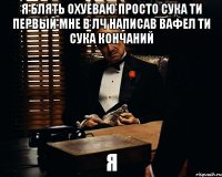 я блять охуеваю просто сука ти первый мне в лч написав вафел ти сука кончаний я