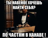 Ты навеное хочешь найти себя? По частям в канаве !