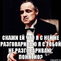 СКАЖИ ЕЙ ЧТО Я С НЕЙ НЕ РАЗГОВАРИВАЮ Я С ТОБОЙ НЕ РАЗГОВАРИВАЮ, ПОНЯТНО?