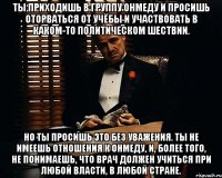 Ты приходишь в группу ОНМедУ и просишь оторваться от учёбы и участвовать в каком-то политическом шествии. Но ты просишь это без уважения. Ты не имеешь отношения к ОНМедУ, и, более того, не понимаешь, что врач должен учиться при любой власти, в любой стране.