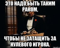 Это надо быть таким раком, чтобы не затащить за нулевого игрока.